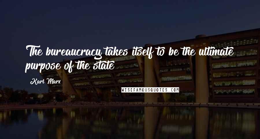 Karl Marx Quotes: The bureaucracy takes itself to be the ultimate purpose of the state