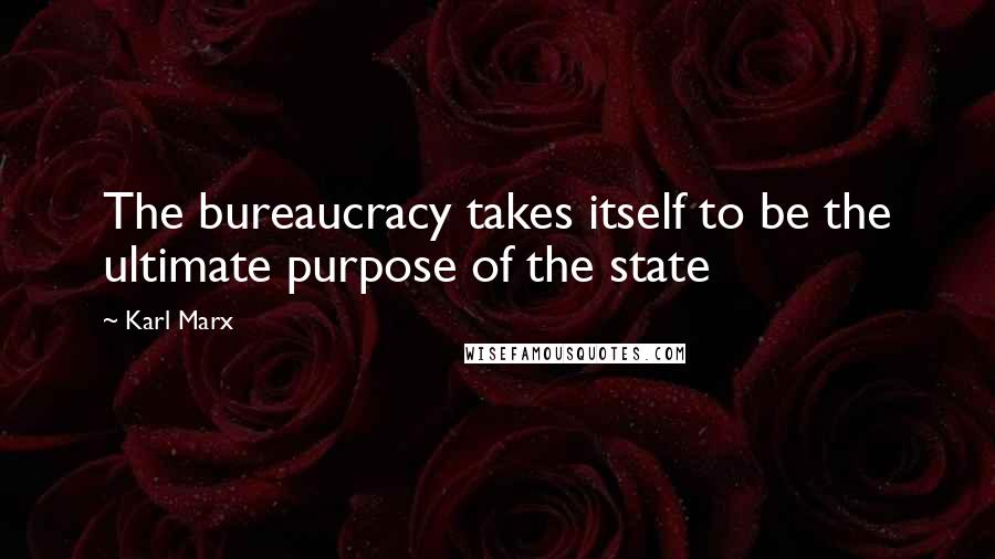 Karl Marx Quotes: The bureaucracy takes itself to be the ultimate purpose of the state