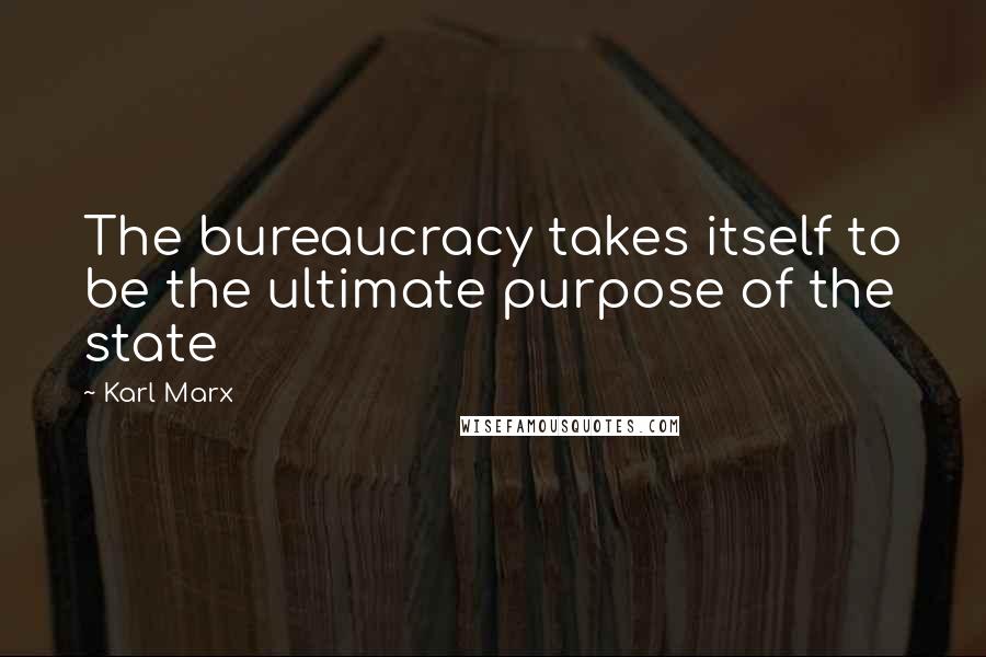 Karl Marx Quotes: The bureaucracy takes itself to be the ultimate purpose of the state