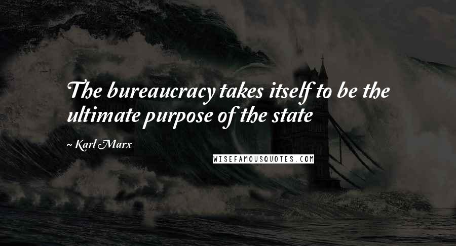 Karl Marx Quotes: The bureaucracy takes itself to be the ultimate purpose of the state