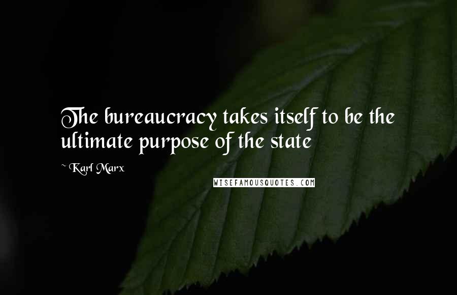 Karl Marx Quotes: The bureaucracy takes itself to be the ultimate purpose of the state