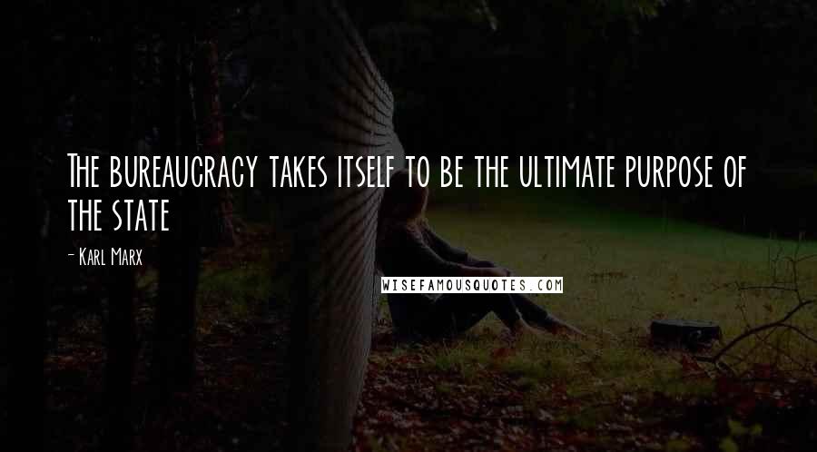 Karl Marx Quotes: The bureaucracy takes itself to be the ultimate purpose of the state