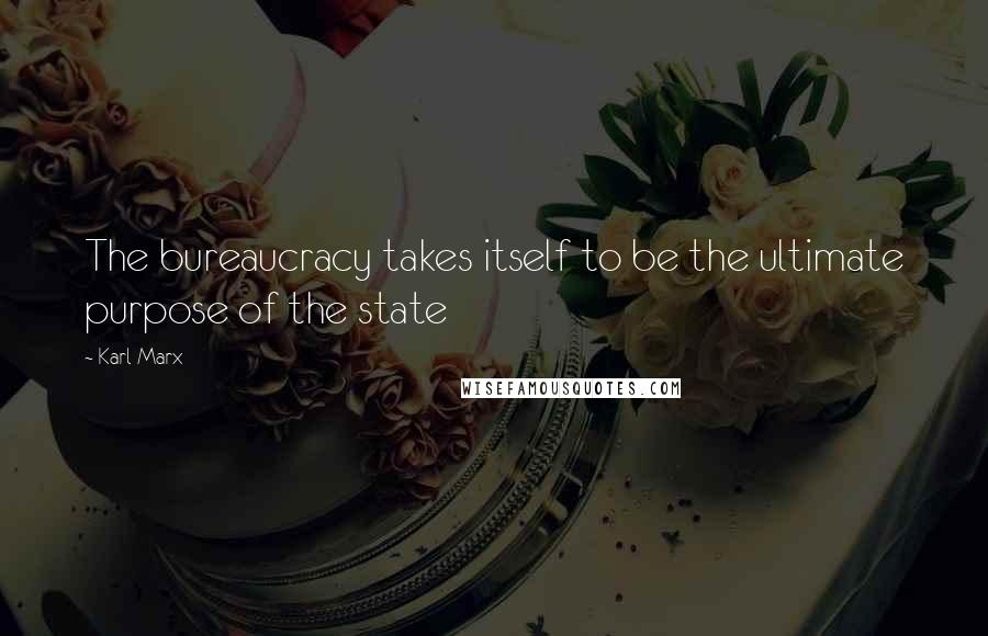 Karl Marx Quotes: The bureaucracy takes itself to be the ultimate purpose of the state