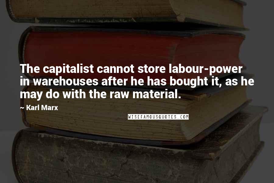 Karl Marx Quotes: The capitalist cannot store labour-power in warehouses after he has bought it, as he may do with the raw material.