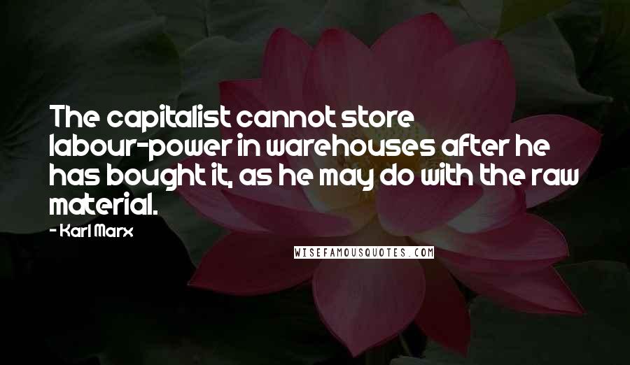 Karl Marx Quotes: The capitalist cannot store labour-power in warehouses after he has bought it, as he may do with the raw material.