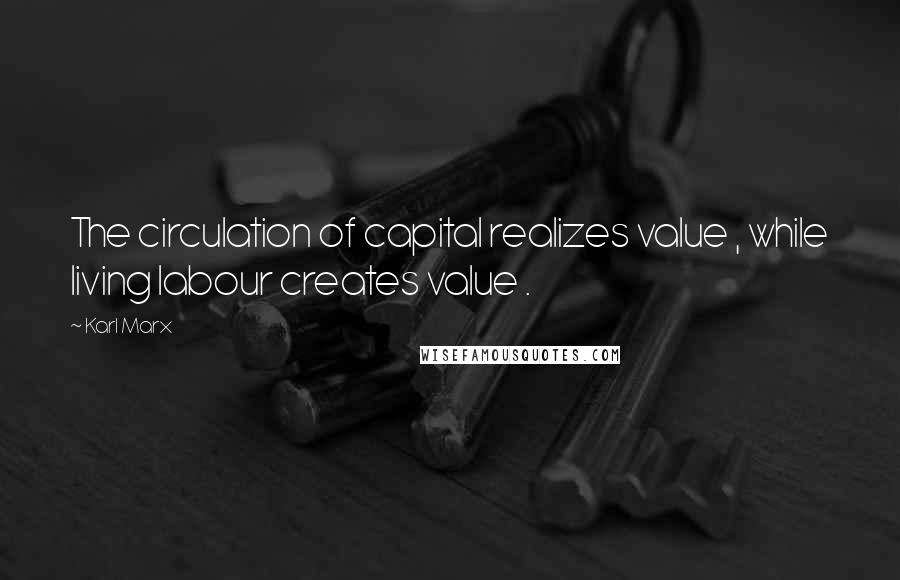 Karl Marx Quotes: The circulation of capital realizes value , while living labour creates value .