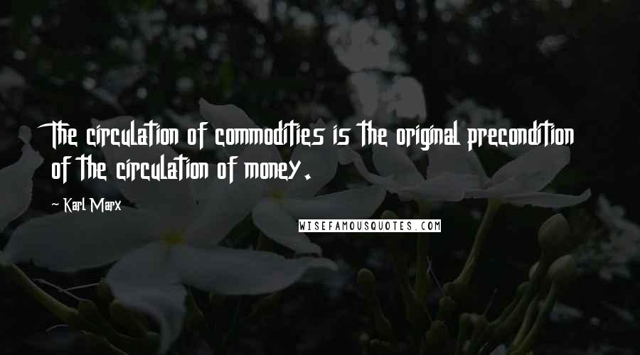Karl Marx Quotes: The circulation of commodities is the original precondition of the circulation of money.