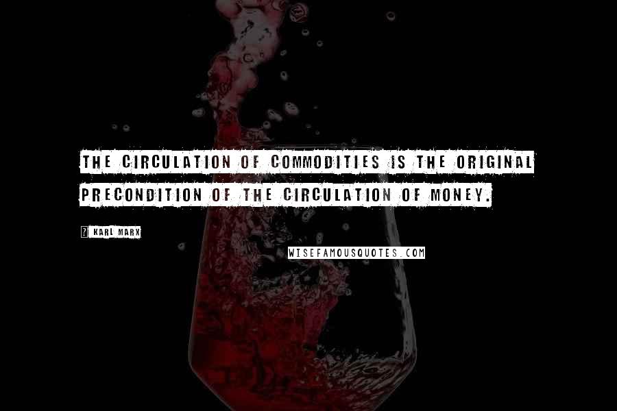 Karl Marx Quotes: The circulation of commodities is the original precondition of the circulation of money.