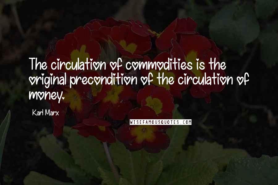 Karl Marx Quotes: The circulation of commodities is the original precondition of the circulation of money.