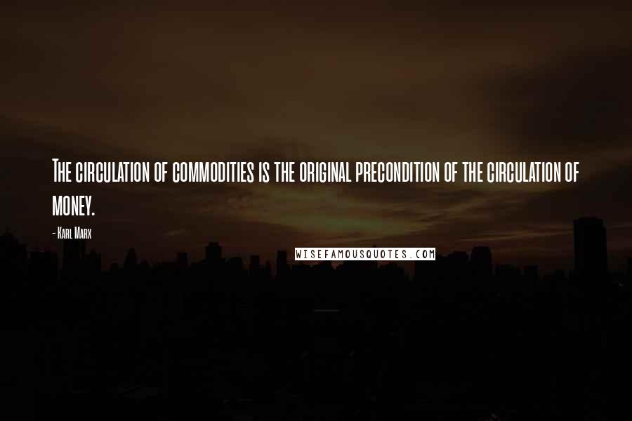 Karl Marx Quotes: The circulation of commodities is the original precondition of the circulation of money.