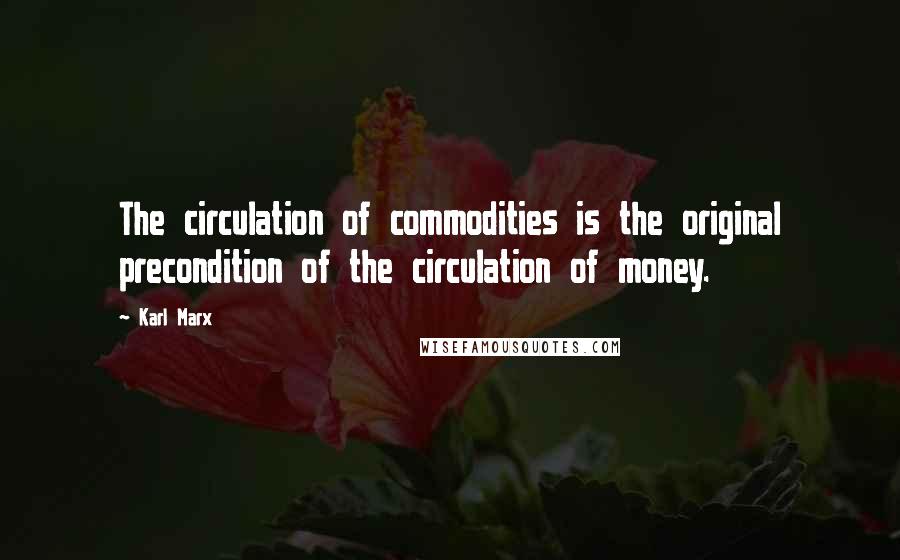 Karl Marx Quotes: The circulation of commodities is the original precondition of the circulation of money.