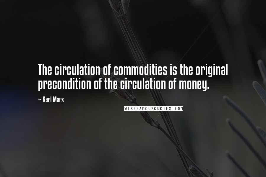 Karl Marx Quotes: The circulation of commodities is the original precondition of the circulation of money.