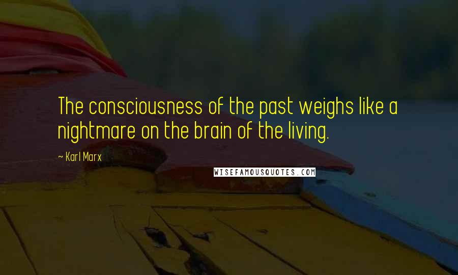 Karl Marx Quotes: The consciousness of the past weighs like a nightmare on the brain of the living.