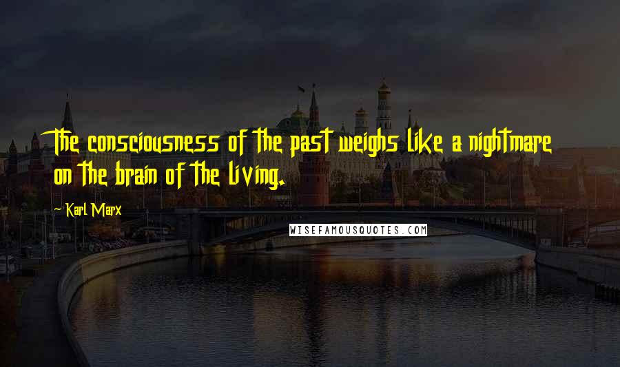 Karl Marx Quotes: The consciousness of the past weighs like a nightmare on the brain of the living.