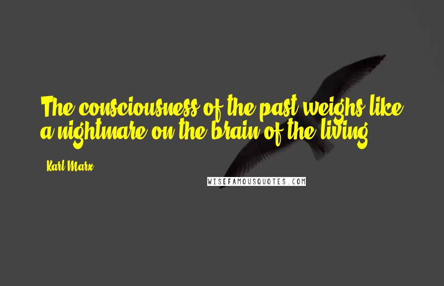 Karl Marx Quotes: The consciousness of the past weighs like a nightmare on the brain of the living.