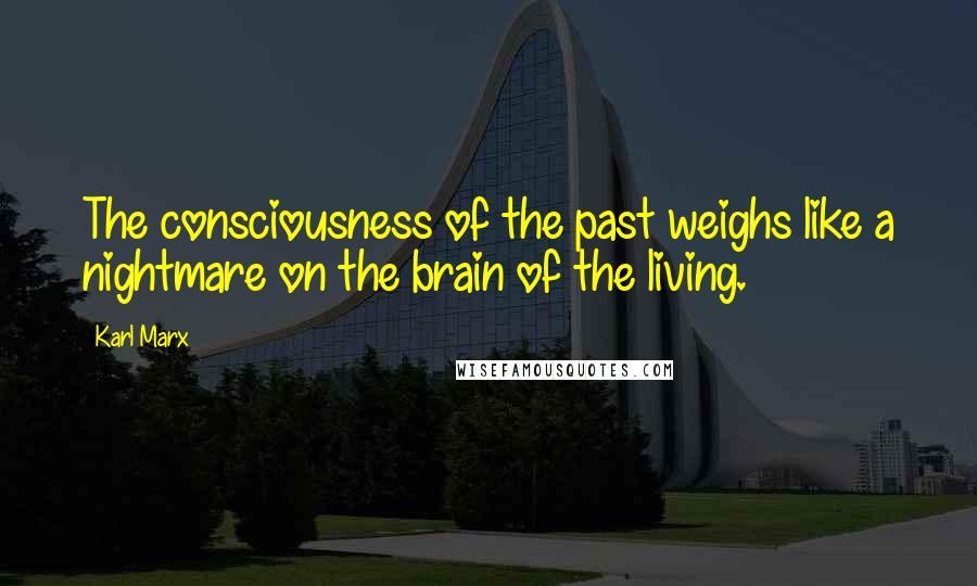Karl Marx Quotes: The consciousness of the past weighs like a nightmare on the brain of the living.