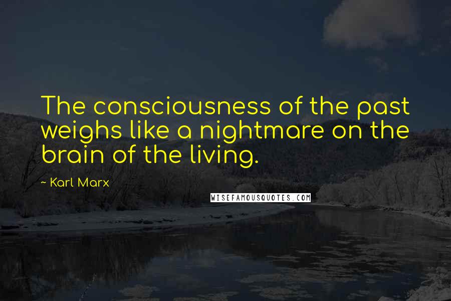 Karl Marx Quotes: The consciousness of the past weighs like a nightmare on the brain of the living.