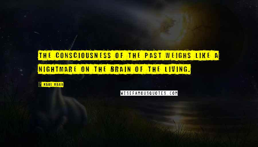 Karl Marx Quotes: The consciousness of the past weighs like a nightmare on the brain of the living.