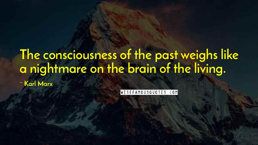 Karl Marx Quotes: The consciousness of the past weighs like a nightmare on the brain of the living.