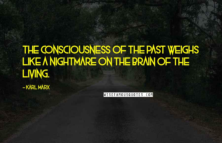 Karl Marx Quotes: The consciousness of the past weighs like a nightmare on the brain of the living.