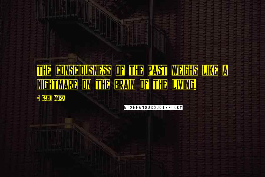 Karl Marx Quotes: The consciousness of the past weighs like a nightmare on the brain of the living.