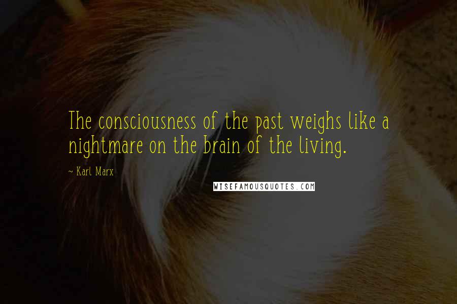 Karl Marx Quotes: The consciousness of the past weighs like a nightmare on the brain of the living.