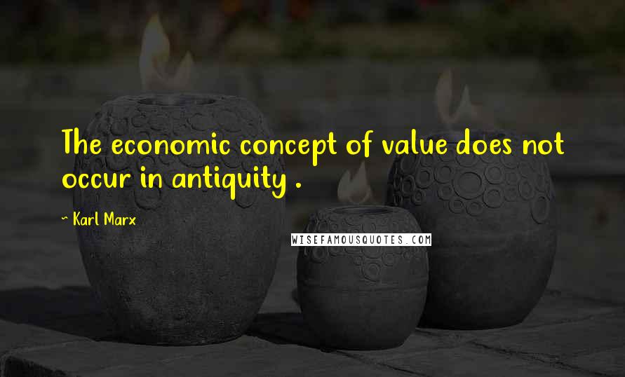 Karl Marx Quotes: The economic concept of value does not occur in antiquity .