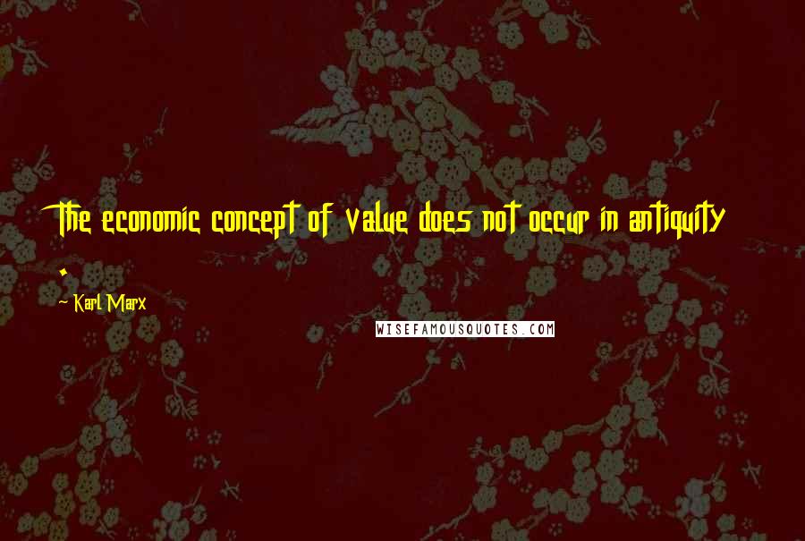 Karl Marx Quotes: The economic concept of value does not occur in antiquity .