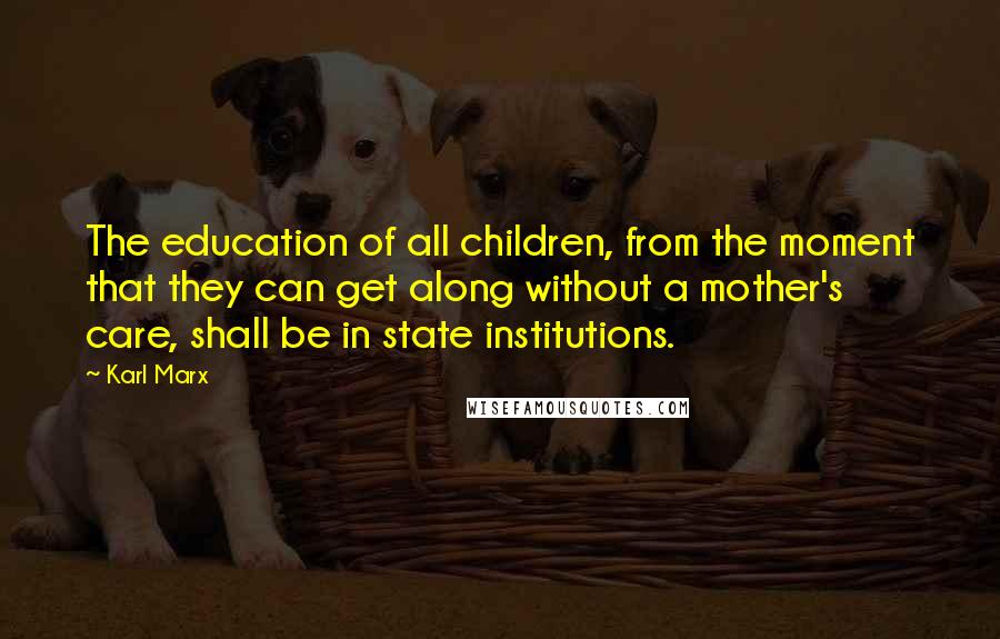 Karl Marx Quotes: The education of all children, from the moment that they can get along without a mother's care, shall be in state institutions.