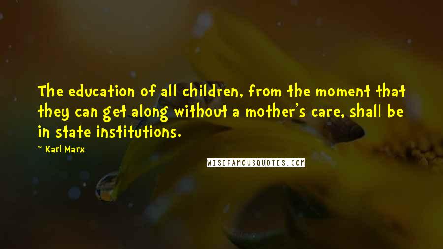 Karl Marx Quotes: The education of all children, from the moment that they can get along without a mother's care, shall be in state institutions.