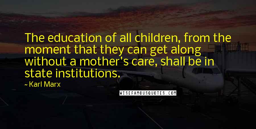 Karl Marx Quotes: The education of all children, from the moment that they can get along without a mother's care, shall be in state institutions.