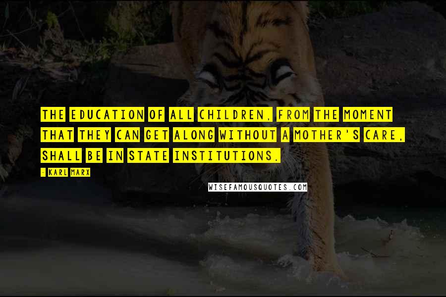 Karl Marx Quotes: The education of all children, from the moment that they can get along without a mother's care, shall be in state institutions.