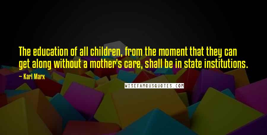 Karl Marx Quotes: The education of all children, from the moment that they can get along without a mother's care, shall be in state institutions.