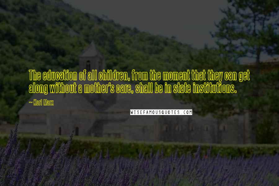 Karl Marx Quotes: The education of all children, from the moment that they can get along without a mother's care, shall be in state institutions.