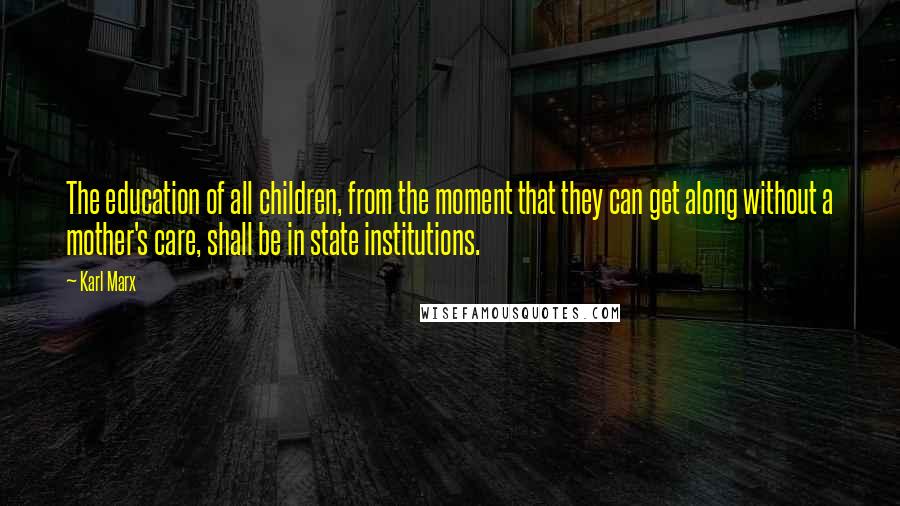 Karl Marx Quotes: The education of all children, from the moment that they can get along without a mother's care, shall be in state institutions.