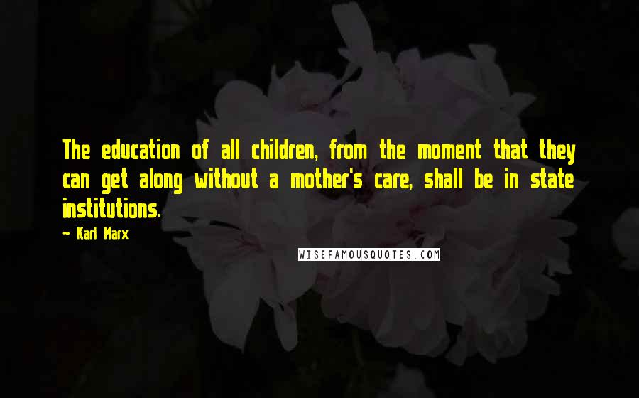 Karl Marx Quotes: The education of all children, from the moment that they can get along without a mother's care, shall be in state institutions.