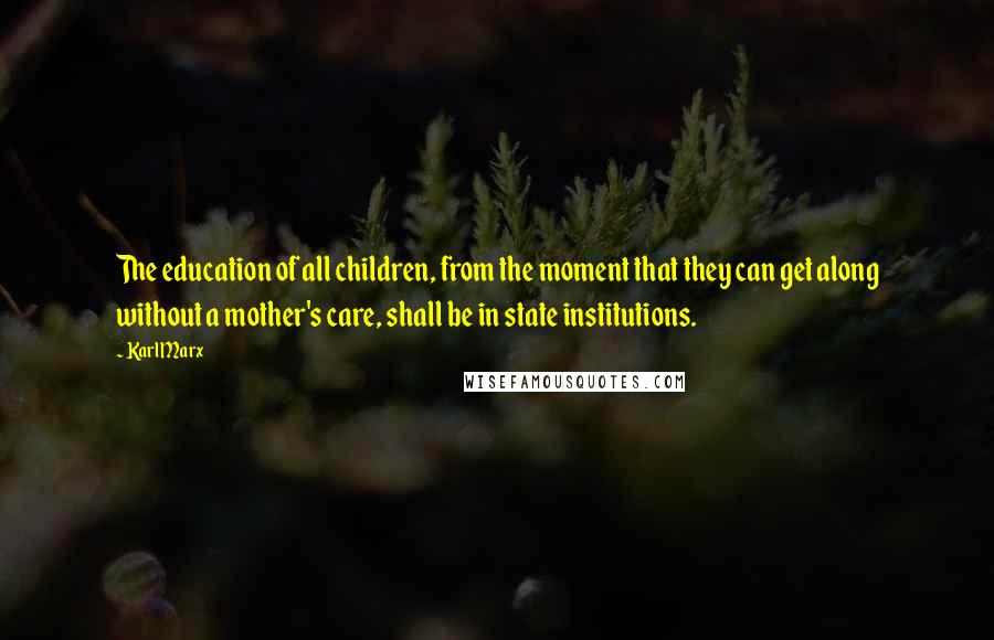 Karl Marx Quotes: The education of all children, from the moment that they can get along without a mother's care, shall be in state institutions.