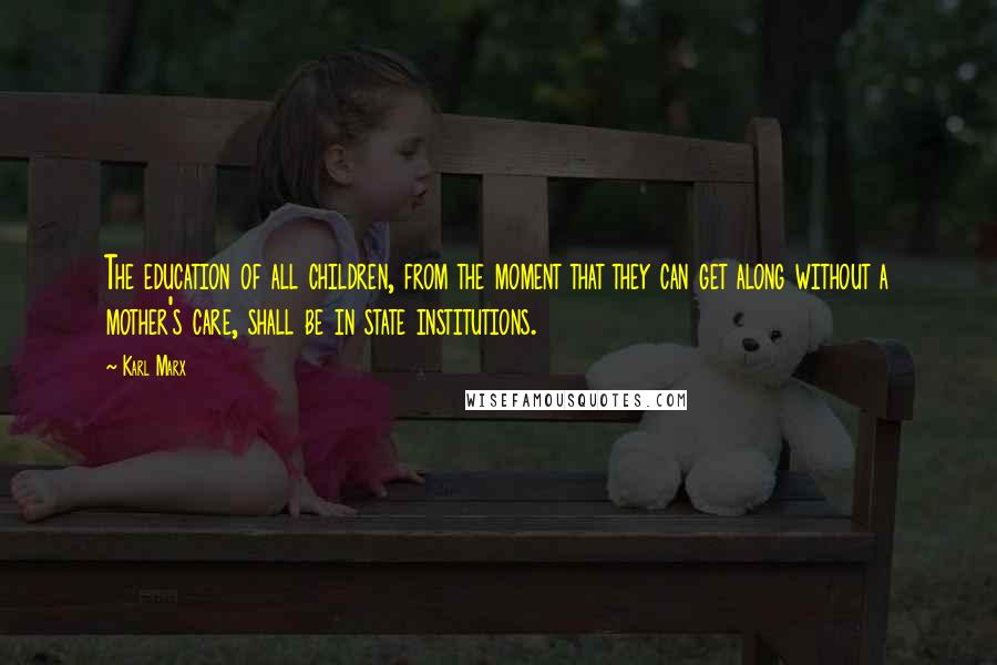 Karl Marx Quotes: The education of all children, from the moment that they can get along without a mother's care, shall be in state institutions.
