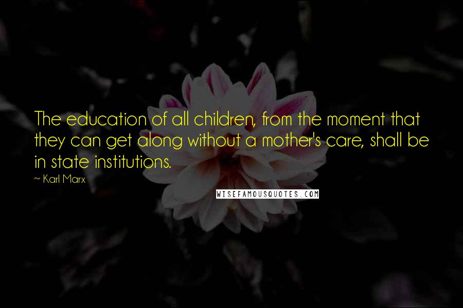 Karl Marx Quotes: The education of all children, from the moment that they can get along without a mother's care, shall be in state institutions.