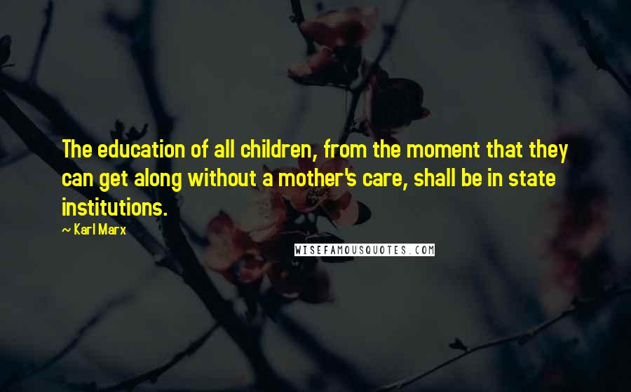 Karl Marx Quotes: The education of all children, from the moment that they can get along without a mother's care, shall be in state institutions.