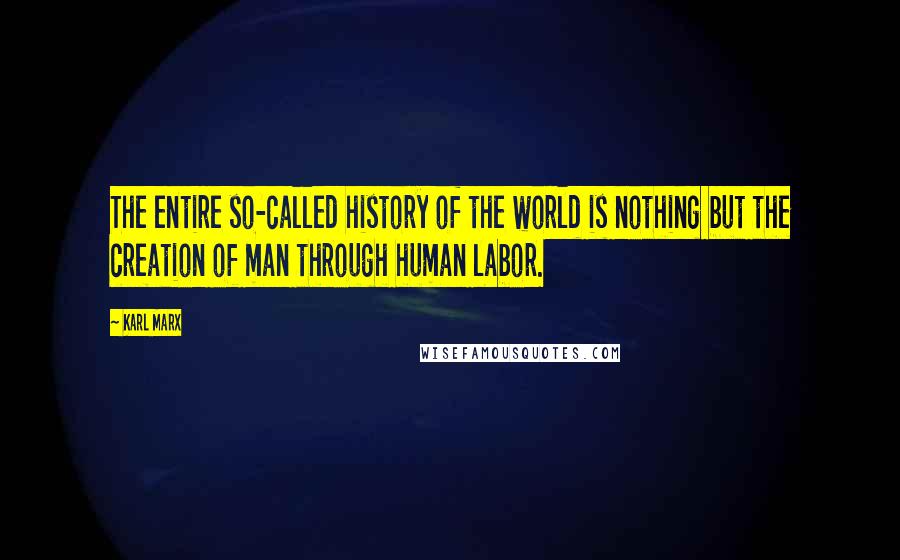 Karl Marx Quotes: The entire so-called history of the world is nothing but the creation of man through human labor.