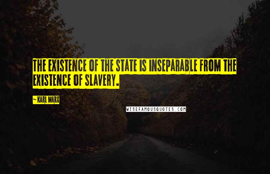 Karl Marx Quotes: The existence of the state is inseparable from the existence of slavery.