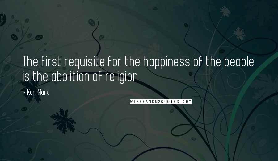 Karl Marx Quotes: The first requisite for the happiness of the people is the abolition of religion.