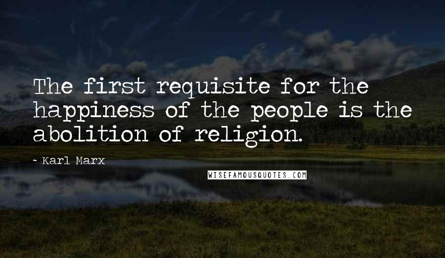 Karl Marx Quotes: The first requisite for the happiness of the people is the abolition of religion.