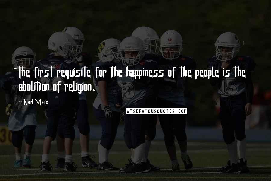 Karl Marx Quotes: The first requisite for the happiness of the people is the abolition of religion.