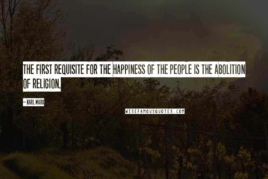 Karl Marx Quotes: The first requisite for the happiness of the people is the abolition of religion.