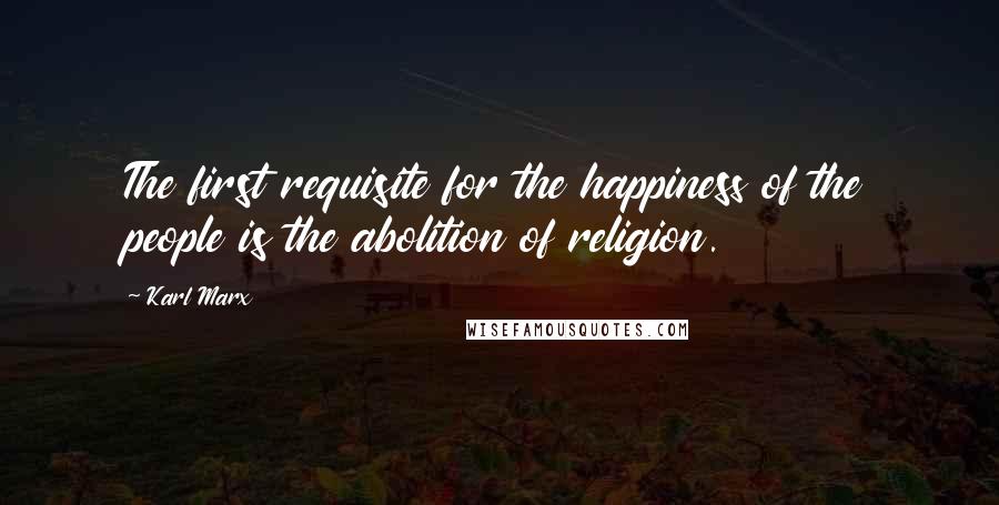 Karl Marx Quotes: The first requisite for the happiness of the people is the abolition of religion.