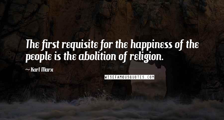 Karl Marx Quotes: The first requisite for the happiness of the people is the abolition of religion.