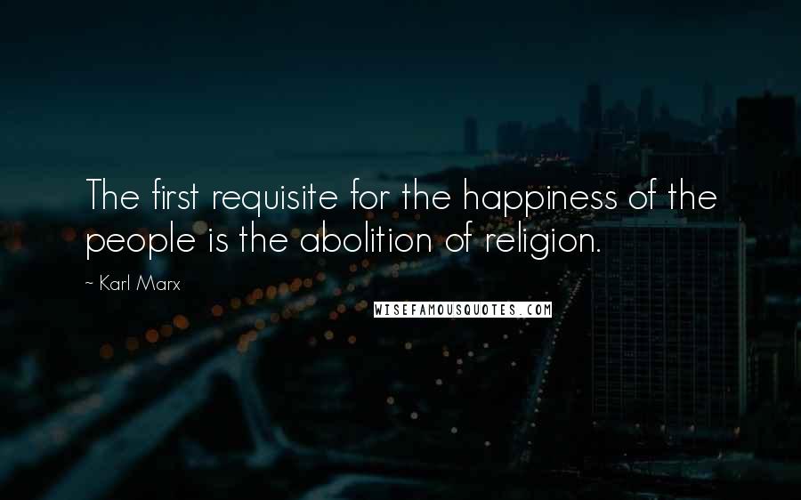 Karl Marx Quotes: The first requisite for the happiness of the people is the abolition of religion.