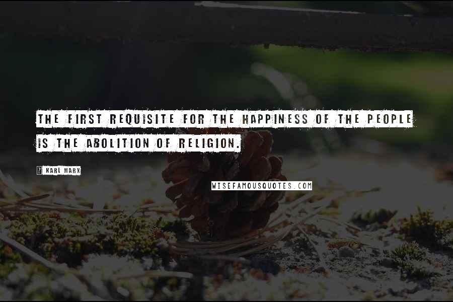 Karl Marx Quotes: The first requisite for the happiness of the people is the abolition of religion.
